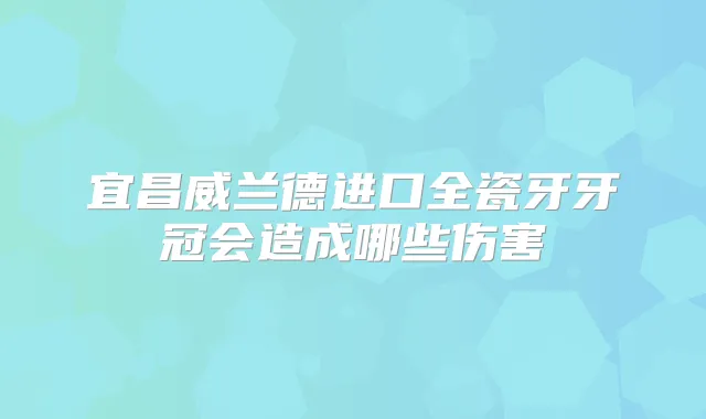 宜昌威兰德进口全瓷牙牙冠会造成哪些伤害