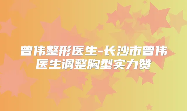曾伟整形医生-长沙市曾伟医生调整胸型实力赞