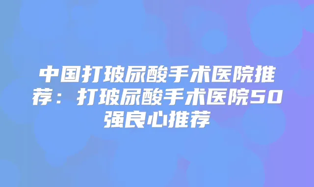 中国打玻尿酸手术医院推荐:打玻尿酸手术医院50强良心推荐