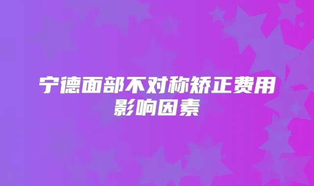 宁德面部不对称矫正费用影响因素