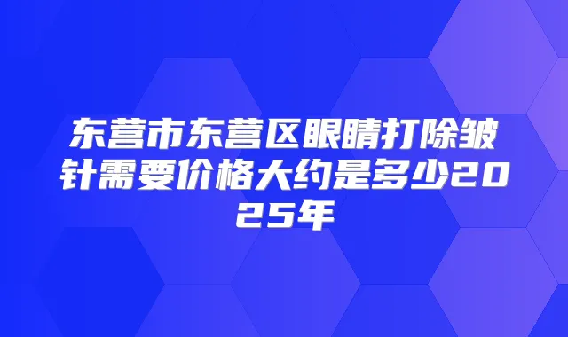 东营市东营区眼睛打除皱针需要价格大约是多少2025年