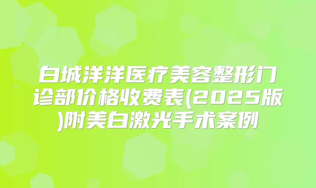 白城洋洋医疗美容整形门诊部价格收费表(2025版)附美白激光手术案例