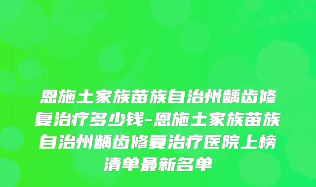 恩施土家族苗族自治州龋齿修复多少钱-恩施土家族苗族自治州龋齿修复医院上榜清单新名单