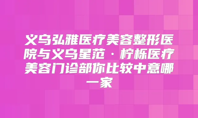 义乌弘雅医疗美容整形医院与义乌星范·柠栎医疗美容门诊部你比较中意哪一家