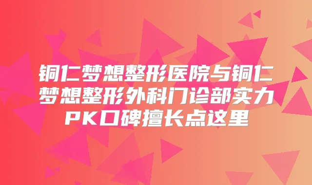 铜仁梦想整形医院与铜仁梦想整形外科门诊部实力PK口碑擅长点这里