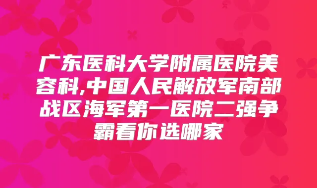 广东医科大学附属医院美容科,中国人民解放军南部战区海军第一医院二强争霸看你选哪家