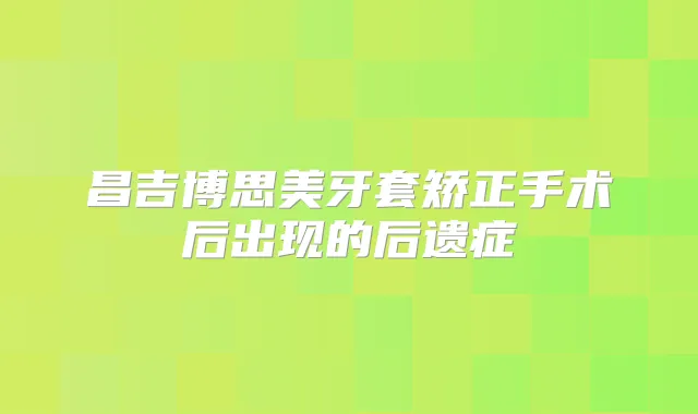 昌吉博思美牙套矫正手术后出现的后遗症