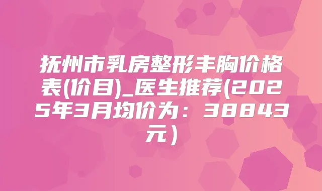 抚州市乳房整形丰胸价格表(价目)_医生推荐(2025年3月均价为:38843元)