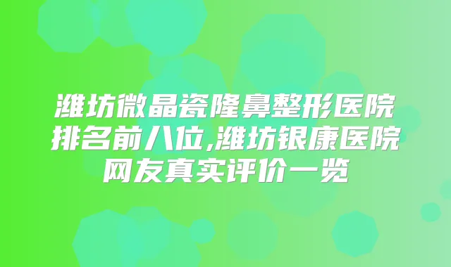 潍坊微晶瓷隆鼻整形医院排名前八位,潍坊银康医院网友真实评价一览