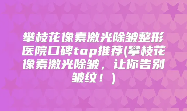 攀枝花像素激光除皱整形医院口碑top推荐(攀枝花像素激光除皱,让你告别皱纹!)