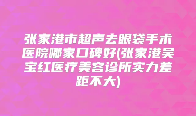 张家港市超声去眼袋手术医院哪家口碑好(张家港吴宝红医疗美容诊所实力差距不大)