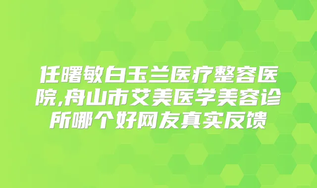 任曙敏白玉兰医疗整容医院,舟山市艾美医学美容诊所哪个好网友真实反馈