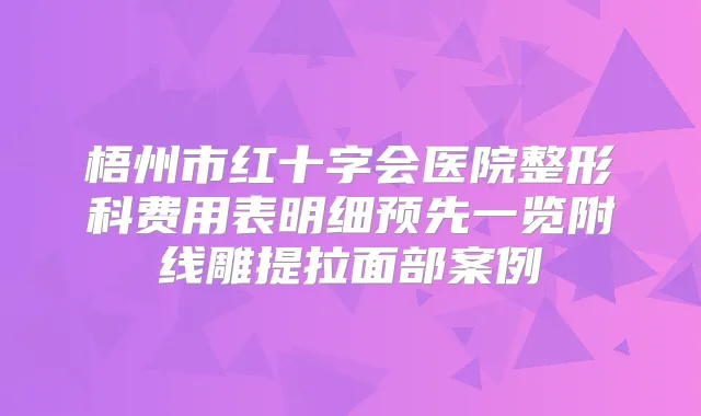 梧州市红十字会医院整形科费用表明细预先一览附线雕提拉面部案例