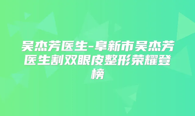 吴杰芳医生-阜新市吴杰芳医生割双眼皮整形荣耀登榜
