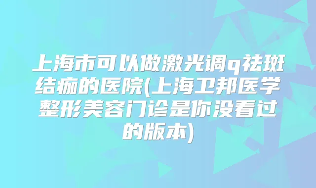 上海市可以做激光调q祛斑结痂的医院(上海卫邦医学整形美容门诊是你没看过的版本)