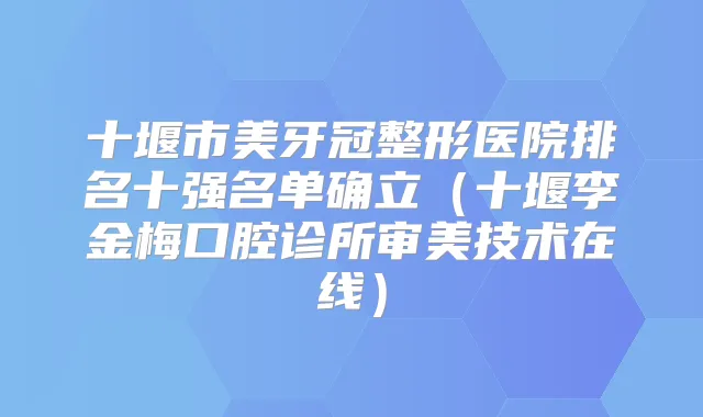 十堰市美牙冠整形医院排名十强名单确立（十堰李金梅口腔诊所审美技术在线）