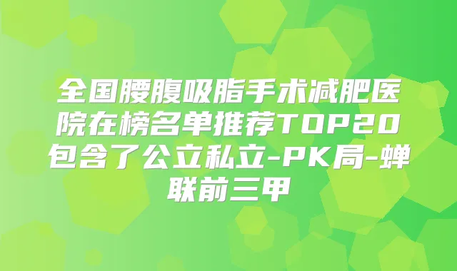 全国腰腹吸脂手术减肥医院在榜名单推荐TOP20包含了公立私立-PK局-蝉联前三甲