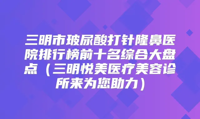 三明市玻尿酸打针隆鼻医院排行榜前十名综合大盘点(三明悦美医疗美容诊所来为您助力)