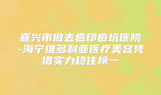 嘉兴市做去痘印痘坑医院-海宁维多利亚医疗美容凭借实力稳住榜一