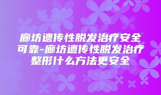 廊坊遗传性脱发安全可靠-廊坊遗传性脱发整形什么方法更安全
