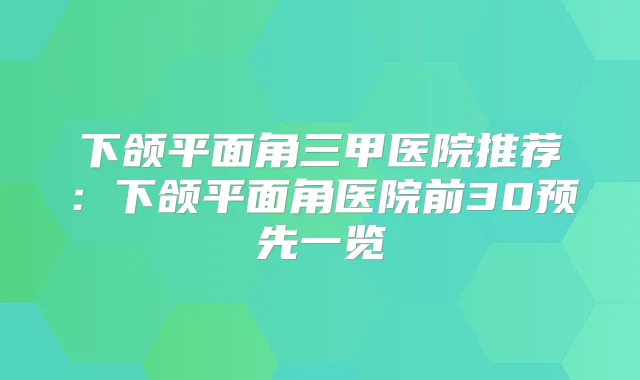 下颌平面角三甲医院推荐:下颌平面角医院前30预先一览