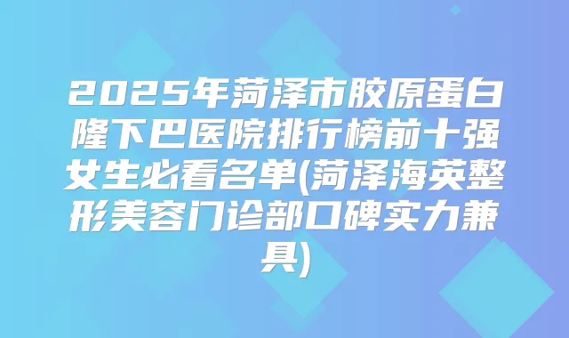 2025年菏泽市胶原蛋白隆下巴医院排行榜前十强女生必看名单(菏泽海英整形美容门诊部口碑实力兼具)