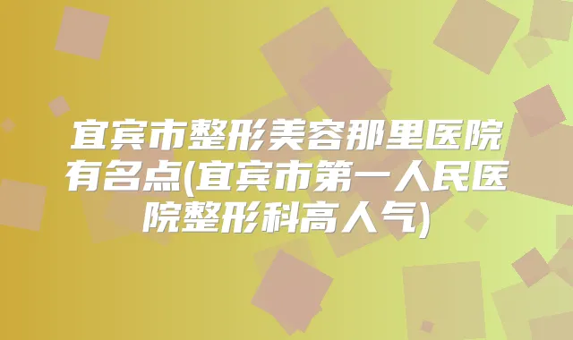 宜宾市整形美容那里医院有名点(宜宾市第一人民医院整形科高人气)