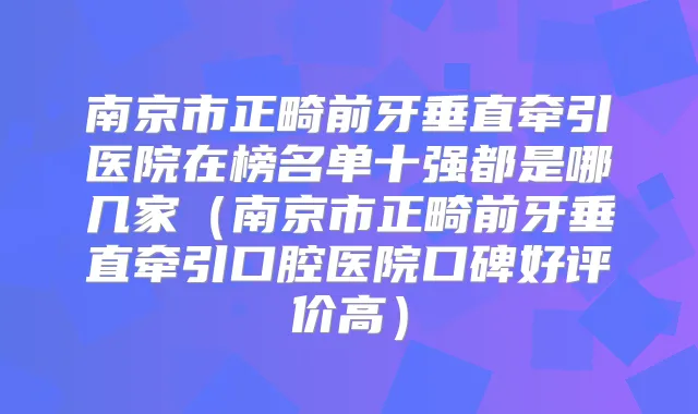 南京市正畸前牙垂直牵引医院在榜名单十强都是哪几家(南京市正畸前牙垂直牵引口腔医院口碑好评价高)