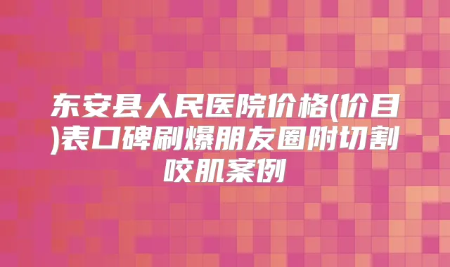 东安县人民医院价格(价目)表口碑刷爆朋友圈附切割咬肌案例