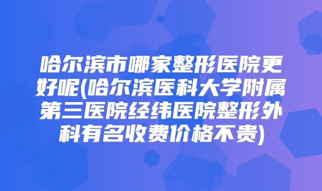 哈尔滨市哪家整形医院更好呢(哈尔滨医科大学附属第三医院经纬医院整形外科有名收费价格不贵)