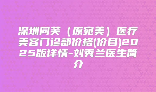 深圳同芙(原宛美)医疗美容门诊部价格(价目)2025版详情-刘秀兰医生简介