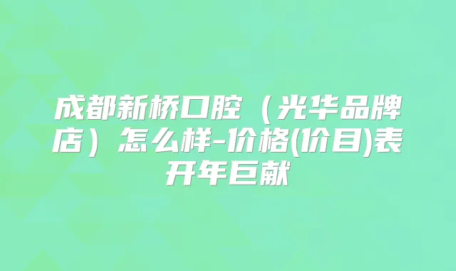 成都新桥口腔(光华品牌店)怎么样-价格(价目)表开年巨献