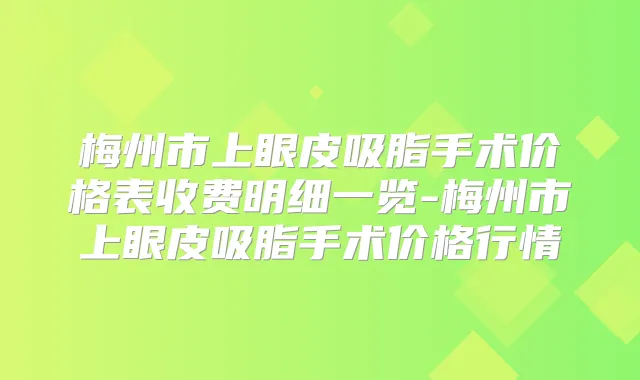 梅州市上眼皮吸脂手术价格表收费明细一览-梅州市上眼皮吸脂手术价格行情