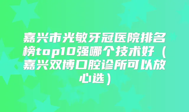嘉兴市光敏牙冠医院排名榜top10强哪个技术好(嘉兴双博口腔诊所可以放心选)
