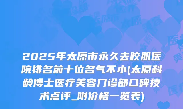 2025年太原市永久去咬肌医院排名前十位名气不小(太原科龄博士医疗美容门诊部口碑技术点评_附价格一览表)