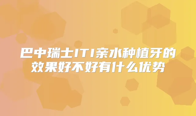 巴中瑞士ITI亲水种植牙的效果好不好有什么优势