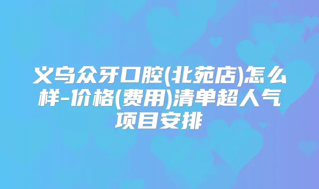 义乌众牙口腔(北苑店)怎么样-价格(费用)清单超人气项目安排