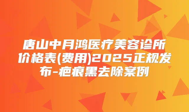 唐山中月鸿医疗美容诊所价格表(费用)2025正规发布-疤痕黑去除案例