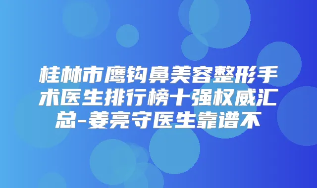 桂林市鹰钩鼻美容整形手术医生排行榜十强汇总-姜亮守医生靠谱不