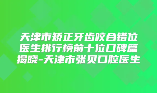 天津市矫正牙齿咬合错位医生排行榜前十位口碑篇揭晓-天津市张贝口腔医生