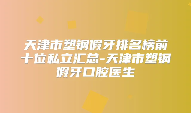 天津市塑钢假牙排名榜前十位私立汇总-天津市塑钢假牙口腔医生