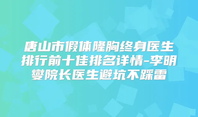唐山市假体隆胸终身医生排行前十佳排名详情-李明燮院长医生避坑不踩雷