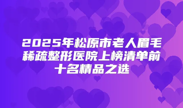 2025年松原市老人眉毛稀疏整形医院上榜清单前十名精品之选