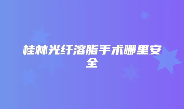 桂林光纤溶脂手术哪里安全