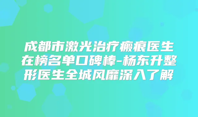 成都市激光瘢痕医生在榜名单口碑棒-杨东升整形医生全城风靡深入了解