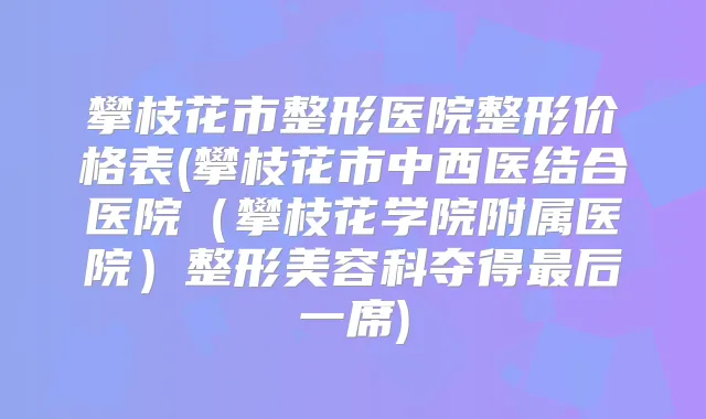 攀枝花市整形医院整形价格表(攀枝花市中西医结合医院(攀枝花学院附属医院)整形美容科夺得后一席)