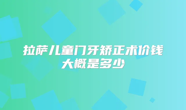 拉萨儿童门牙矫正术价钱大概是多少