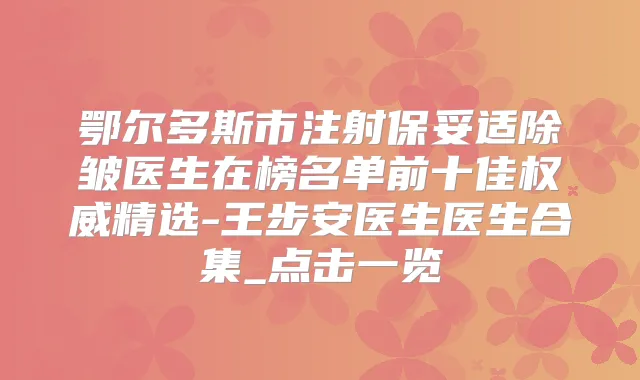 鄂尔多斯市注射除皱医生在榜名单前十佳精选-王步安医生医生合集_点击一览