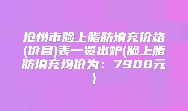沧州市脸上脂肪填充价格(价目)表一览出炉(脸上脂肪填充均价为：7900元)