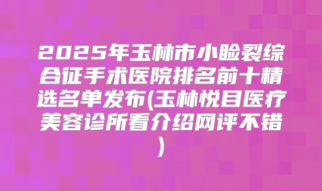 2025年玉林市小睑裂综合征手术医院排名前十精选名单发布(玉林悦目医疗美容诊所看介绍网评不错)